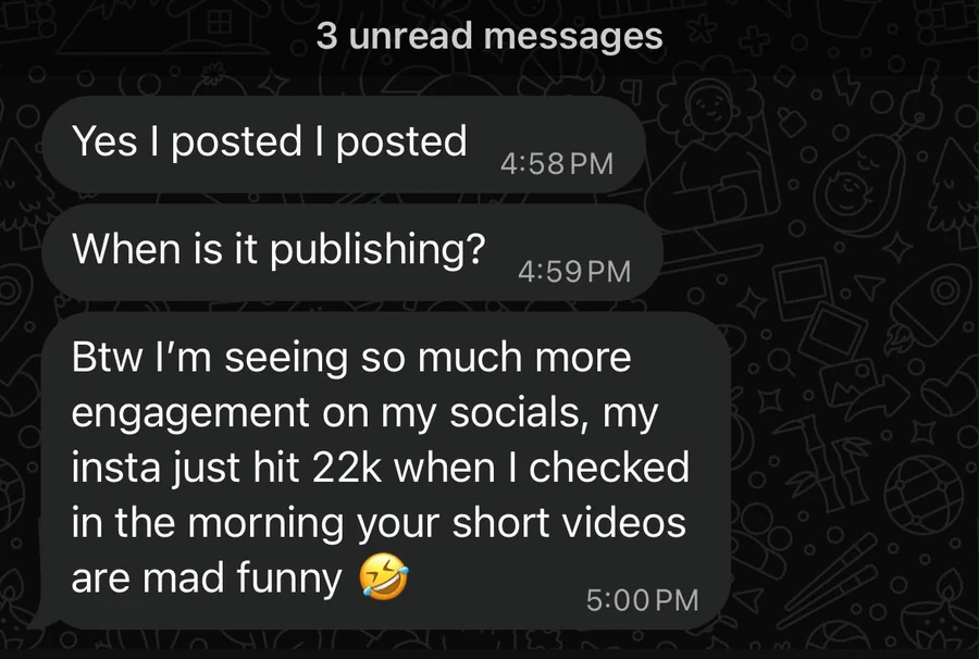 WhatsApp messages from a client: I'm seeing so much more engagement on my socials, my insta just hit 22k when I checked in the morning, your short videos are mad funny.