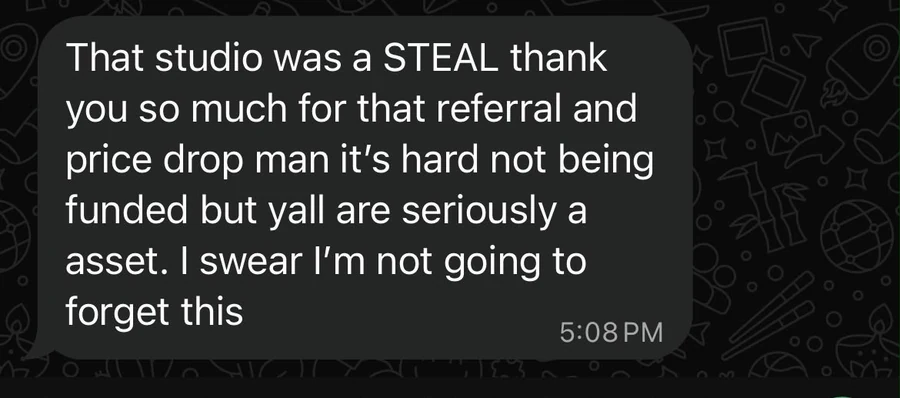 WhatsApp message from a client: That studio was a STEAL, thank you so much for that referral and price drop. Y'all are seriously an asset. I swear I'm not going to forget this.